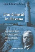 Our Consul in Havana Confidential and Classified Documents and Information Gathered by the American Consulate in Havana During the Days of the Cuban Wars of Independence (1868-1898) 159388298X Book Cover