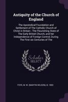 Antiquity of the Church of England: The Apostolical Foundation and Settlement of the Catholic Church of Christ in Britain; The Flourishing State of the Early British Church, and Her Independence of Fo 1014392071 Book Cover