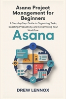 Asana Project Management for Beginners: A Step-by-Step Guide to Organizing Tasks, Boosting Productivity, and Streamlining Your Workflow B0FN3Y157R Book Cover