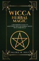 Wicca Herbal Magic: A Beginner's Guide to Mastering Wiccan Herbal Magic with Her 1541267842 Book Cover