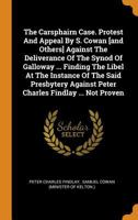 The Carsphairn Case. Protest and Appeal by S. Cowan [and Others] Against the Deliverance of the Synod of Galloway ... Finding the Libel at the Instance of the Said Presbytery Against Peter Charles Fin 0353515019 Book Cover