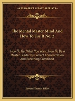 The Mental Master Mind And How To Use It No. 2: How To Get What You Want; How To Be A Master Leader By Correct Concentration And Breathing Combined 1432628666 Book Cover
