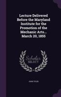 Lecture Delivered Before the Maryland Institute for the Promotion of the Mechanic Arts... March 20, 1855 134150512X Book Cover