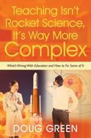 Teaching Isn't Rocket Science, It's Way More Complex: What's Wrong with Education and How to Fix Some of It 1478792728 Book Cover