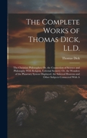 The Complete Works of Thomas Dick, Ll.D.: The Christian Philosopher; Or, the Connection of Science and Philosophy With Religion. Celestial Scenery; ... Heavens and Other Subjects Connected With A 1019608633 Book Cover