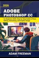Adobe Photoshop for Beginners 2026: Step-by-Step Guide to Photo Editing, Retouching, and Graphic Design B0GZ467VJW Book Cover