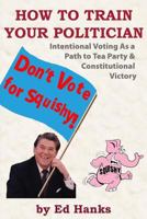 How To Train Your Politician: Intentional Voting As A Path To Tea Party & Constitutitonal Victory 1500490857 Book Cover