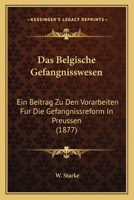 Das Belgische Gefangnisswesen: Ein Beitrag Zu Den Vorarbeiten Fur Die Gefangnissreform In Preussen (1877) 1160356807 Book Cover