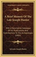 A Brief Memoir Of The Late Joseph Hunter: With A Descriptive Catalogue Of His Publications And Contributions To The Archaeologia 1165252112 Book Cover