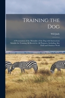 Training the dog;: A presentation of the mentality of the dog with instructions suitable for training all breeds for all purposes, including also field and outdoor work, 1013639820 Book Cover