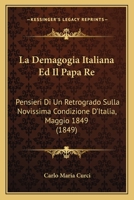 La Demagogia Italiana Ed Il Papa Re: Pensieri Di Un Retrogrado Sulla Novissima Condizione D'Italia, Maggio 1849 (1849) 1286307228 Book Cover
