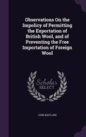 Observations On the Impolicy of Permitting the Exportation of British Wool, and of Preventing the Free Importation of Foreign Wool 1357061196 Book Cover