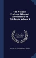 The Works of Professor Wilson of the University of Edinburgh; Volume 9 1022508970 Book Cover