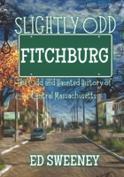 Slightly Odd Fitchburg: The Odd and Haunted History of Central Massachusetts B0CJSYS6WX Book Cover