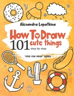 How to Draw 101 Cute Things: Step by Step, Easy Drawing for Kids and Toddlers B09GQRCWS8 Book Cover