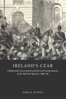 Ireland's Czar: Gladstonian Government and the Lord Lieutenancies of the Red Earl Spencer, 1868-86 1906359814 Book Cover