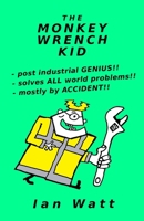 The Monkey Wrench Kid: post industrial GENIUS - solves ALL world problems - mostly by ACCIDENT B09MYSPZ7Q Book Cover
