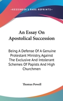 An Essay on Apostolical Succession: Being a Defense of a Genuine Protestant Ministry, Against the Exclusive and Intolerant Schemes of Papists and High Churchmen 1428618163 Book Cover