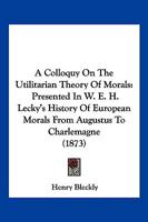 A Colloquy on the Utilitarian Theory of Morals Presented in Mr. W. E. H. Lecky's 'History of European Morals from Augustus to Charlemagne.' 112011229X Book Cover