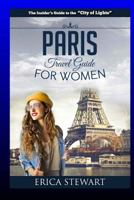 Paris: The Complete Insider´s Guide for Women Traveling To Paris: Travel France Europe Guidebook (Europe France General Short Reads Travel) Learn the ... - Erica Stewart 1544787936 Book Cover