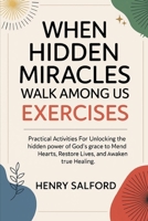 When Hidden Miracles Walk Among Us Exercises: Practical Activities For Unlocking The Hidden Power Of God’s Grace To Mend Hearts, Restore Lives, And Awaken True Healing B0FTWPC2MN Book Cover