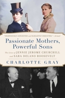 Passionate Mothers, Powerful Sons: The Lives of Jennie Jerome Churchill and Sara Delano Roosevelt 1668031981 Book Cover