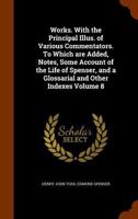 Works. with the Principal Illus. of Various Commentators. to Which Are Added, Notes, Some Account of the Life of Spenser, and a Glossarial and Other Indexes Volume 8 1178192075 Book Cover