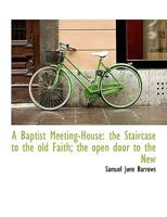 A Baptist Meeting-House: The Staircase to the Old Faith; The Open Door to the New 0469575549 Book Cover