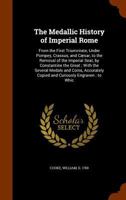 The Medallic History of Imperial Rome;: From the First Triumvirate, Under Pompey, Crassus, and Cæsar, to the Removal of the Imperial Seat, by ... Copied and Curiously Engraven. to Which Is 1146154569 Book Cover