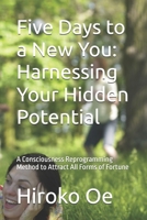 Five Days to a New You: Harnessing Your Hidden Potential: A Consciousness Reprogramming Method to Attract All Forms of Fortune B0DSY5JMD9 Book Cover