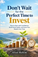 Don’t Wait for the Perfect Time to Invest: How to Start with Confidence, Build Good Habits, and Grow Your Wealth Over Time B0HJ9XPTG9 Book Cover