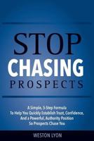 Stop Chasing Prospects: A Simple, 5-Step Formula to Help You Quickly Establish Trust, Confidence, and a Powerful, Authority Position So Prospects Chase You 1986317447 Book Cover