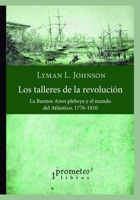 Los talleres de la revolución: La Buenos Aires plebeya y el mundo del Atlántico, 1776-1810 B099TN9X1M Book Cover