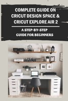 Complete Guide On Cricut Design Space & Cricut Explore Air 2: A Step-By-Step Guide For Beginners: Cutting Vinyl And Other Materials With Cricut Machine B09CH25CJS Book Cover