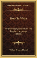 How To Write: Or Secondary Lessons In The English Language 1165538113 Book Cover