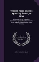 Travels from Buenos Ayres, by Potosi, to Lima: With Notes by the Translator, Containing Topographical Descriptions of the Spanish Possessions in South America ...... 1354038223 Book Cover