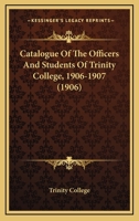 Catalogue Of The Officers And Students Of Trinity College, 1906-1907 1164599003 Book Cover