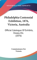 Philadelphia Centennial Exhibition, 1876, Victoria, Australia: Official Catalogue Of Exhibits, Essays, Etc. (1876) 1437224857 Book Cover