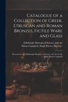 Catalogue of a Collection of Greek, Etruscan and Roman Bronzes, Fictile Ware and Glass: Presented to the Edinburgh Museum of Science and Art by Sir Hugh Hume-Campbell 1021500259 Book Cover