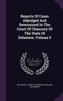 Reports of Cases Adjudged and Determined in the Court of Chancery of the State of Delaware, Volume 5 1354126289 Book Cover