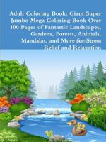 Adult Coloring Book: Giant Super Jumbo Mega Coloring Book Over 100 Pages of Fantastic Landscapes, Gardens, Forests, Animals, Mandalas, and More for Stress Relief and Relaxation 0359126251 Book Cover