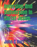Inversion And Subversion In Christ Jesus.: How the Lord Jesus turned the world -at - large of His Times upside down? B0GJM2734C Book Cover
