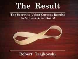 The Result: The Secret in Using Current Results to Achieve Your Goals! 0983676305 Book Cover