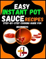 Easy Instant Pot Sauce Recipes: Step-by-Step Cooking Guide for Beginners: Simple and Flavorful Sauces Made Effortlessly in Your Instant Pot for Novice Cooks B0CRNZMTH3 Book Cover