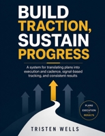 BUILD TRACTION, SUSTAIN PROGRESS: A SYSTEM FOR TRANSLATING PLANS INTO EXECUTION AND CADENCE, SIGNAL-BASED TRACKING, AND CONSISTENT RESULTS B0HGG7V17Y Book Cover