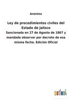 Ley de procedimientos civiles del Estado de Jalisco: Sancionada en 27 de Agosto de 1867 y mandada observar por decreto de esa misma fecha. Edición Oficial 1146267282 Book Cover