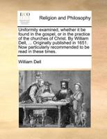 Uniformity examined, whether it be found in the gospel, or in the practice of the churches of Christ. By William Dell, ... Originally published in ... recommended to be read in these times. 1170725244 Book Cover