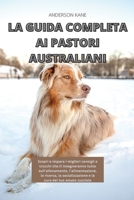 La Guida Completa AI Pastori Australiani: Scopri e impara i migliori consigli e Trucchi che ti insegneranno tutto sull'allenamento, l'alimentazione, la ricerca, la socializzazione e la cura del tuo am 1802170588 Book Cover