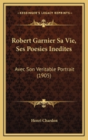 Robert Garnier: Sa Vie, Ses Po�sies In�dites, Avec Son V�ritable Portrait Et Un Fac-Simil� de Sa Signature... 0341383503 Book Cover
