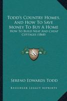 Todd's Country Homes, And How To Save Money To Buy A Home: How To Build Neat And Cheap Cottages (1868) 1166490556 Book Cover